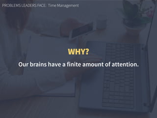 PROBLEMS LEADERS FACE: Time Management
WHY?
Our brains have a finite amount of attention.
 