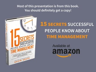 15 SECRETS SUCCESSFUL
PEOPLE KNOW ABOUT
TIME MANAGEMENT
Most of this presentation is from this book.  
You should definitely get a copy!
 