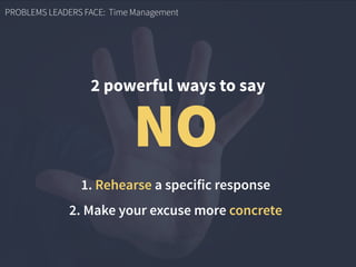 PROBLEMS LEADERS FACE: Time Management
2 powerful ways to say
NO
1. Rehearse a specific response
2. Make your excuse more concrete
 