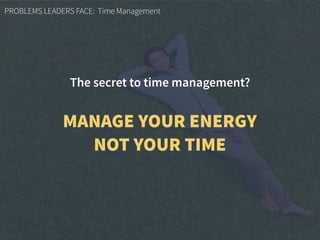 PROBLEMS LEADERS FACE: Time Management
The secret to time management?
MANAGE YOUR ENERGY
NOT YOUR TIME
 