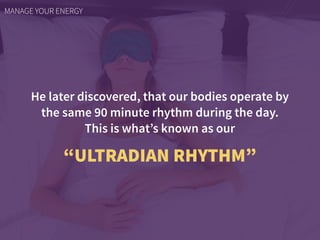 He later discovered, that our bodies operate by
the same 90 minute rhythm during the day.  
This is what’s known as our
“ULTRADIAN RHYTHM”
MANAGE YOUR ENERGY
 