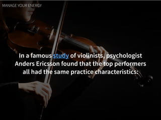 In a famous study of violinists, psychologist  
Anders Ericsson found that the top performers  
all had the same practice characteristics:
MANAGE YOUR ENERGY
 