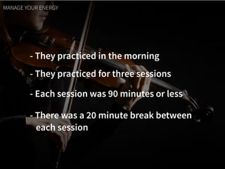 - They practiced in the morning
- They practiced for three sessions
- Each session was 90 minutes or less
MANAGE YOUR ENERGY
- There was a 20 minute break between  
each session
 
