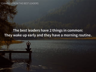 EXAMPLES FROM THE BEST LEADERS
The best leaders have 2 things in common:  
They wake up early and they have a morning routine.
 