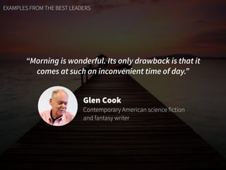 EXAMPLES FROM THE BEST LEADERS
“Morning is wonderful. Its only drawback is that it
comes at such an inconvenient time of day.”
Glen Cook
Contemporary American science fiction
and fantasy writer
 