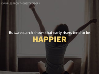 EXAMPLES FROM THE BEST LEADERS
But...research shows that early risers tend to be
HAPPIER
 