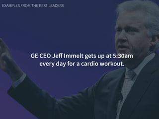 EXAMPLES FROM THE BEST LEADERS
GE CEO Jeﬀ Immelt gets up at 5:30am  
every day for a cardio workout.
 