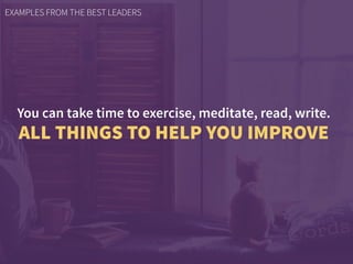 You can take time to exercise, meditate, read, write.
ALL THINGS TO HELP YOU IMPROVE
EXAMPLES FROM THE BEST LEADERS
 