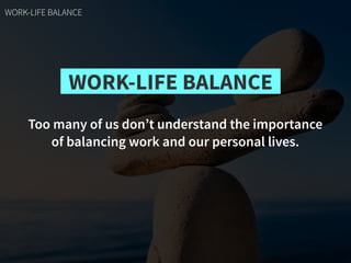 WORK-LIFE BALANCE
Too many of us don’t understand the importance
of balancing work and our personal lives.
WORK-LIFE BALANCE
 