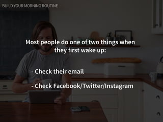 Most people do one of two things when  
they first wake up:
- Check their email
- Check Facebook/Twitter/Instagram
BUILD YOUR MORNING ROUTINE
 