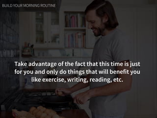 Take advantage of the fact that this time is just  
for you and only do things that will benefit you  
like exercise, writing, reading, etc.
BUILD YOUR MORNING ROUTINE
 