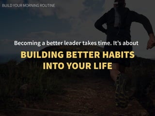 Becoming a better leader takes time. It’s about
BUILDING BETTER HABITS  
INTO YOUR LIFE
BUILD YOUR MORNING ROUTINE
 