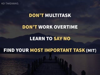 DON’T MULTITASK
DON’T WORK OVERTIME
LEARN TO SAY NO
FIND YOUR MOST IMPORTANT TASK (MIT)
KEY TAKEAWAYS
 