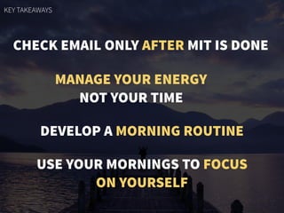 CHECK EMAIL ONLY AFTER MIT IS DONE
MANAGE YOUR ENERGY
NOT YOUR TIME
DEVELOP A MORNING ROUTINE
USE YOUR MORNINGS TO FOCUS
ON YOURSELF
KEY TAKEAWAYS
 