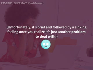 (Unfortunately, it’s brief and followed by a sinking  
feeling once you realize it’s just another problem  
to deal with.)
PROBLEMS LEADERS FACE: Email Overload
 