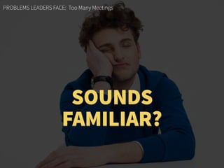 PROBLEMS LEADERS FACE: Too Many Meetings
SOUNDS
FAMILIAR?
 