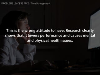 PROBLEMS LEADERS FACE: Time Management
This is the wrong attitude to have. Research clearly
shows that it lowers performan...
