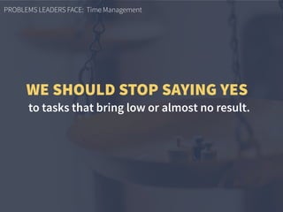 PROBLEMS LEADERS FACE: Time Management
to tasks that bring low or almost no result.
WE SHOULD STOP SAYING YES
 
