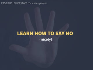 PROBLEMS LEADERS FACE: Time Management
(nicely)
LEARN HOW TO SAY NO
 