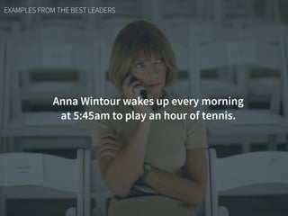 EXAMPLES FROM THE BEST LEADERS
Anna Wintour wakes up every morning  
at 5:45am to play an hour of tennis.
 