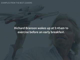 EXAMPLES FROM THE BEST LEADERS
Richard Branson wakes up at 5:45am to
exercise before an early breakfast.
 