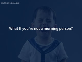 What If you’re not a morning person?
WORK-LIFE BALANCE
 