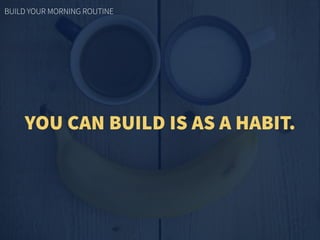 YOU CAN BUILD IS AS A HABIT.
BUILD YOUR MORNING ROUTINE
 