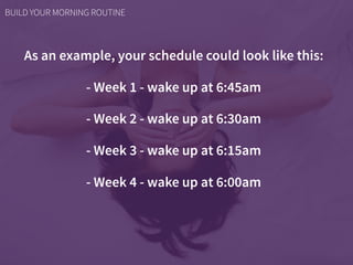 As an example, your schedule could look like this:
- Week 1 - wake up at 6:45am
- Week 2 - wake up at 6:30am
- Week 3 - wa...
