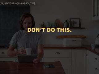 DON’T DO THIS.
BUILD YOUR MORNING ROUTINE
 