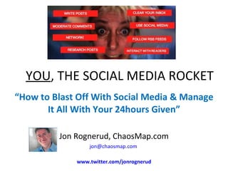 YOU , THE SOCIAL MEDIA ROCKET “ How to Blast Off With Social Media & Manage It All With Your 24hours Given” Jon Rognerud, ChaosMap.com [email_address]   www.twitter.com/jonrognerud 