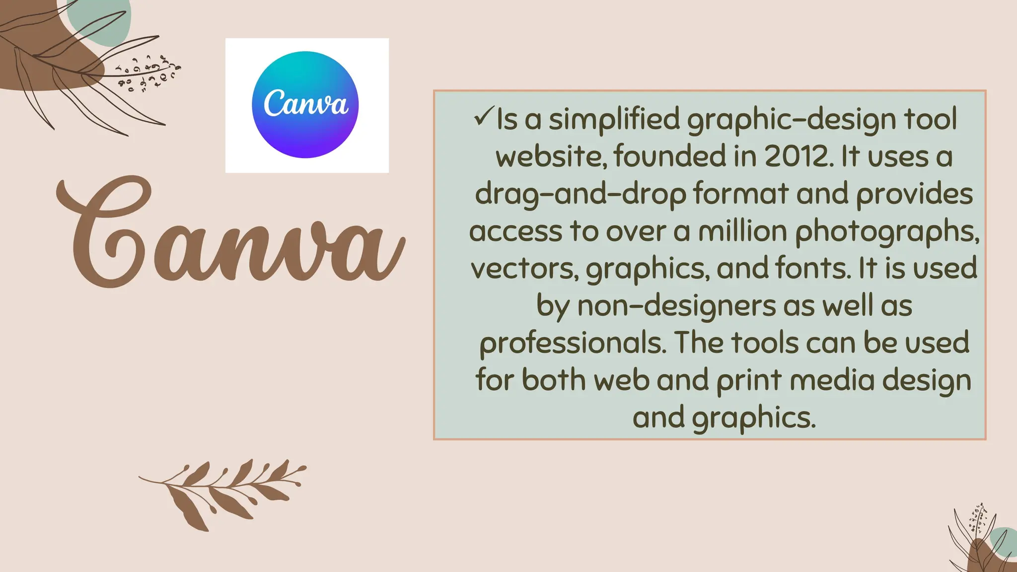 ✓Is a simplified graphic-design tool
website, founded in 2012. It uses a
drag-and-drop format and provides
access to over a million photographs,
vectors, graphics, and fonts. It is used
by non-designers as well as
professionals. The tools can be used
for both web and print media design
and graphics.
 