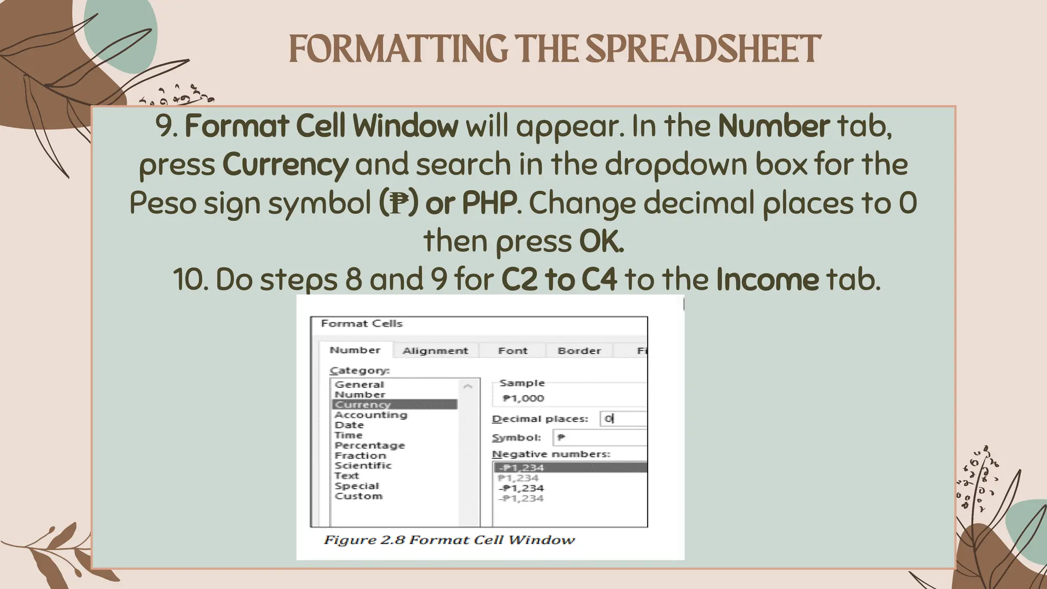9. Format Cell Window will appear. In the Number tab,
press Currency and search in the dropdown box for the
Peso sign symbol (₱) or PHP. Change decimal places to 0
then press OK.
10. Do steps 8 and 9 for C2 to C4 to the Income tab.
 
