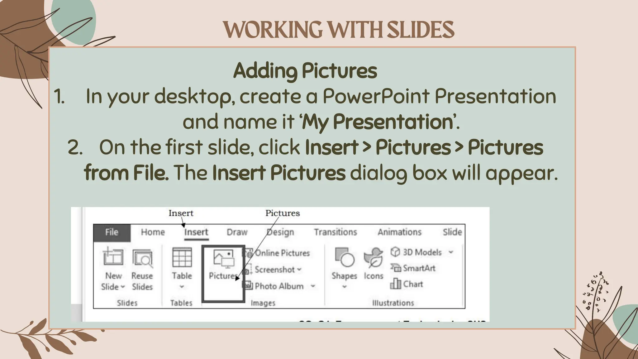 Adding Pictures
1. In your desktop, create a PowerPoint Presentation
and name it ‘My Presentation’.
2. On the first slide, click Insert > Pictures > Pictures
from File. The Insert Pictures dialog box will appear.
 