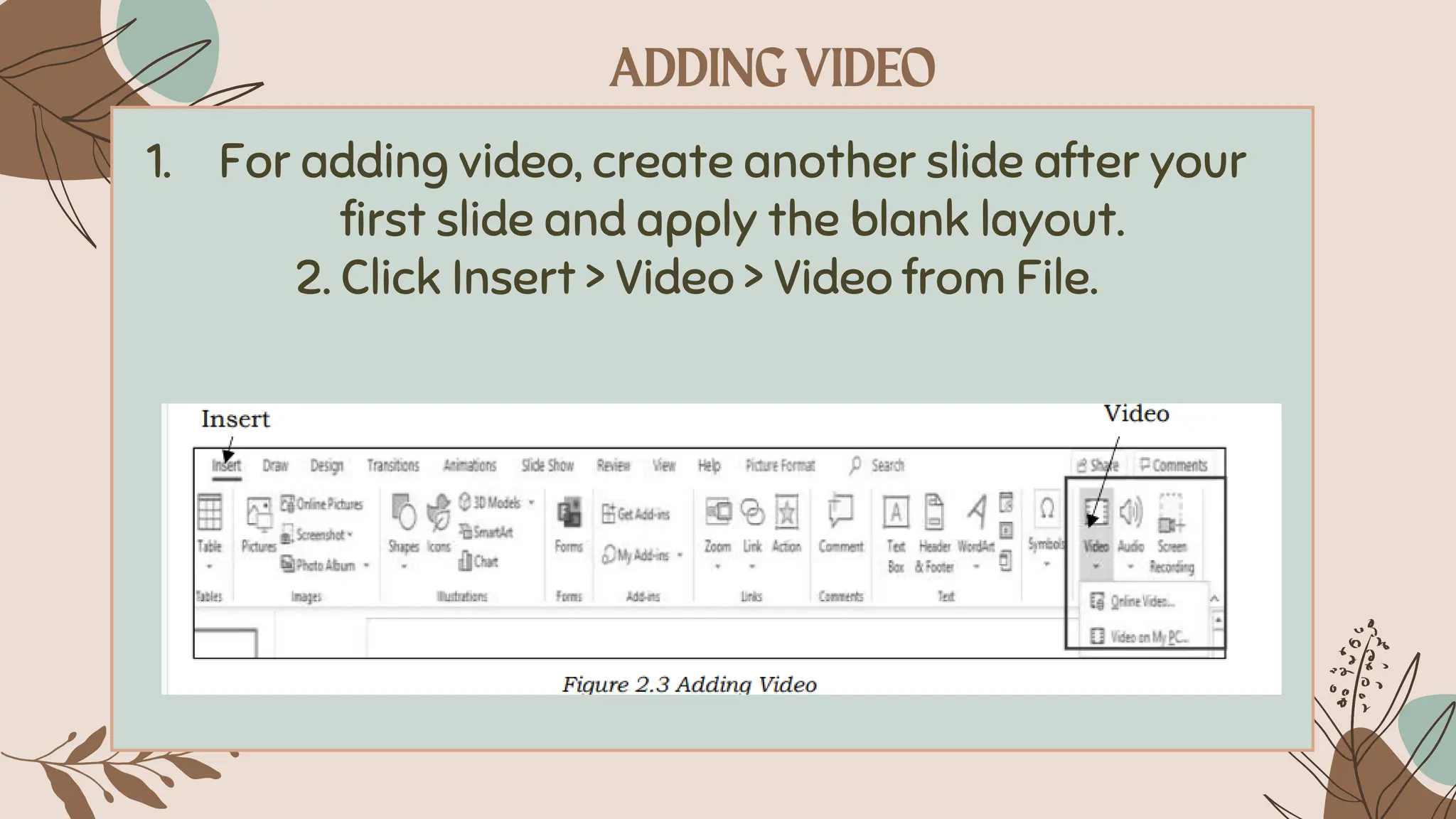 1. For adding video, create another slide after your
first slide and apply the blank layout.
2. Click Insert > Video > Video from File.
 