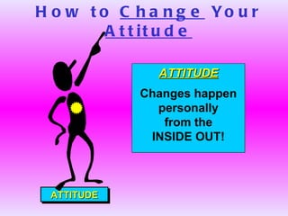 How to  Change  Your  Attitude ATTITUDE ATTITUDE Changes happen personally from the  INSIDE OUT! 