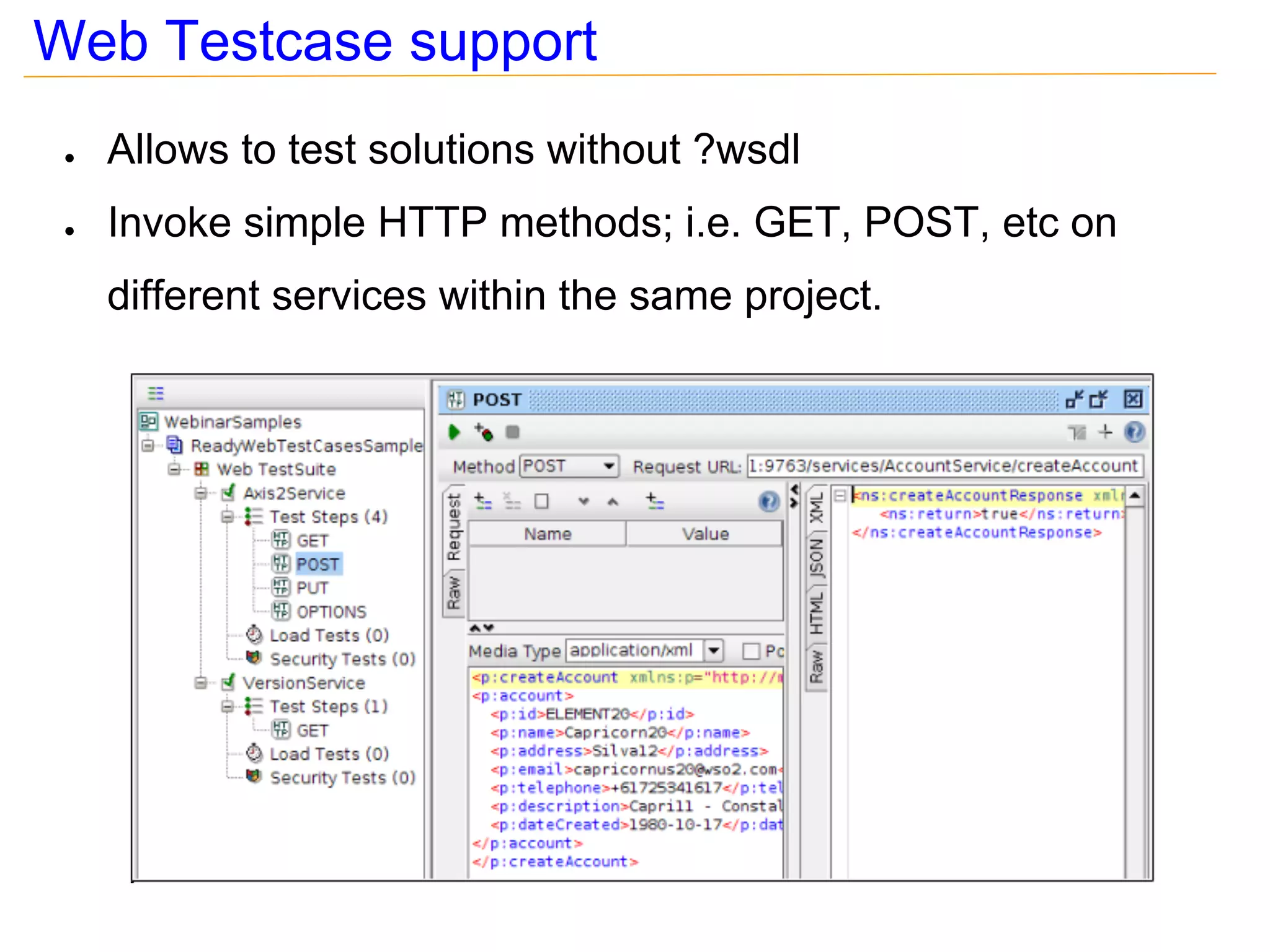 Web Testcase support
 ●   Allows to test solutions without ?wsdl
 ●   Invoke simple HTTP methods; i.e. GET, POST, etc on
     different services within the same project.
 