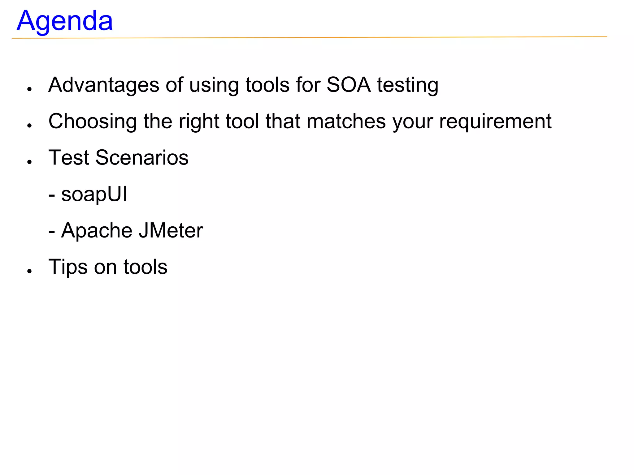 Agenda

●   Advantages of using tools for SOA testing
●   Choosing the right tool that matches your requirement
●   Test Scenarios
    - soapUI
    - Apache JMeter
●   Tips on tools
 