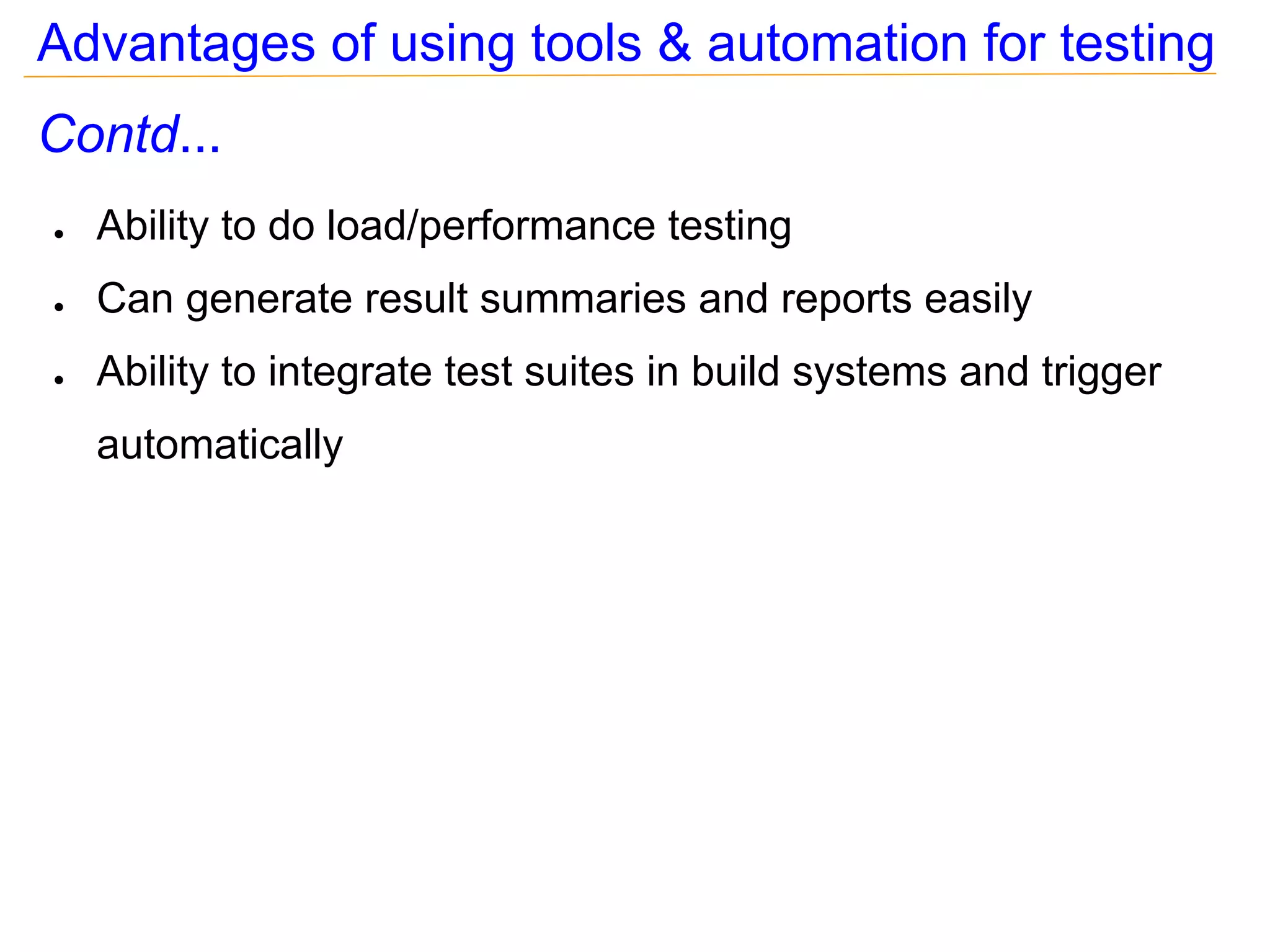 Advantages of using tools & automation for testing
Contd...
●   Ability to do load/performance testing
●   Can generate result summaries and reports easily
●   Ability to integrate test suites in build systems and trigger
    automatically
 