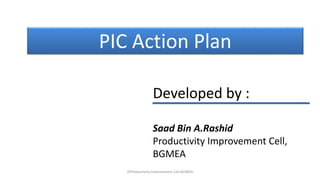 PIC Action Plan
©Productivity Improvement Cell,BGMEA
Developed by :
Saad Bin A.Rashid
Productivity Improvement Cell,
BGMEA
 