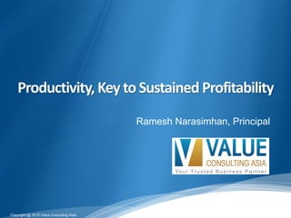 Productivity,	Key	to	Sustained	Profitability
Copyright @ 2016 Value Consulting Asia
Ramesh Narasimhan, Principal
 