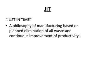 JIT
“JUST IN TIME”
• A philosophy of manufacturing based on
planned elimination of all waste and
continuous improvement of productivity.
 