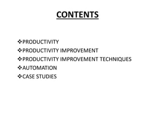 CONTENTS
PRODUCTIVITY
PRODUCTIVITY IMPROVEMENT
PRODUCTIVITY IMPROVEMENT TECHNIQUES
AUTOMATION
CASE STUDIES
 