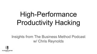 High-Performance
Productivity Hacking
Insights from The Business Method Podcast
w/ Chris Reynolds
 