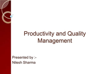Productivity and Quality
Management
Presented by :-
Nilesh Sharma
 