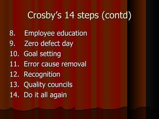 Crosby’s 14 steps (contd) 8.  Employee education 9.  Zero defect day 10.  Goal setting 11.  Error cause removal 12.  Recognition 13.  Quality councils 14.  Do it all again 