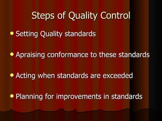 Steps of Quality Control Setting Quality standards  Apraising conformance to these standards Acting when standards are exceeded Planning for improvements in standards 