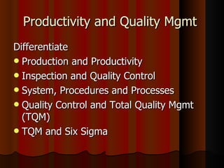 Productivity and Quality Mgmt  Differentiate Production and Productivity Inspection and Quality Control System, Procedures and Processes Quality Control and Total Quality Mgmt (TQM) TQM and Six Sigma 