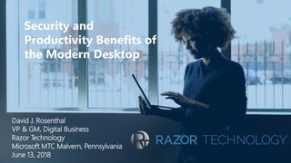 David J. Rosenthal
VP & GM, Digital Business
Razor Technology
Microsoft MTC Malvern, Pennsylvania
June 13, 2018
Security and
Productivity Benefits of
the Modern Desktop
 