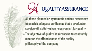 QUALITYASSURANCE
– All those planned or systematic actions necessary
to provide adequate confidencethat a product or
service will satisfygiven requirementfor quality
– The objective of quality assuranceis to constantly
monitor the effectiveness of the quality
philosophyof the company
 