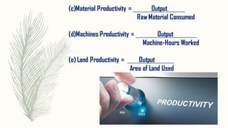 (c)Material Productivity = Output
Raw Material Consumed
(d)Machines Productivity = Output
Machine-Hours Worked
(e) Land Productivity = Output
Area of Land Used
 